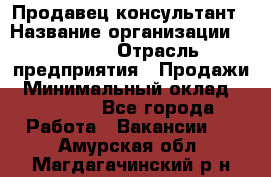 Продавец-консультант › Название организации ­ Ulmart › Отрасль предприятия ­ Продажи › Минимальный оклад ­ 15 000 - Все города Работа » Вакансии   . Амурская обл.,Магдагачинский р-н